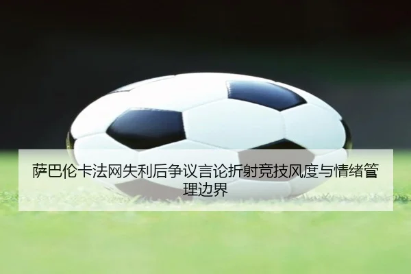 萨巴伦卡法网失利后争议言论折射竞技风度与情绪管理边界